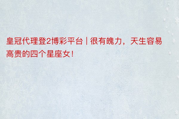 皇冠代理登2博彩平台 | 很有魄力，天生容易高贵的四个星座女！