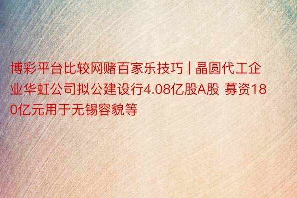 博彩平台比较网赌百家乐技巧 | 晶圆代工企业华虹公司拟公建设行4.08亿股A股 募资180亿元用于无锡容貌等