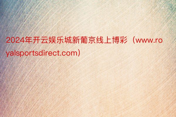 2024年开云娱乐城新葡京线上博彩（www.royalsportsdirect.com）