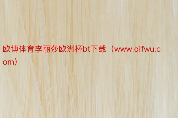 欧博体育李丽莎欧洲杯bt下载（www.qifwu.com）