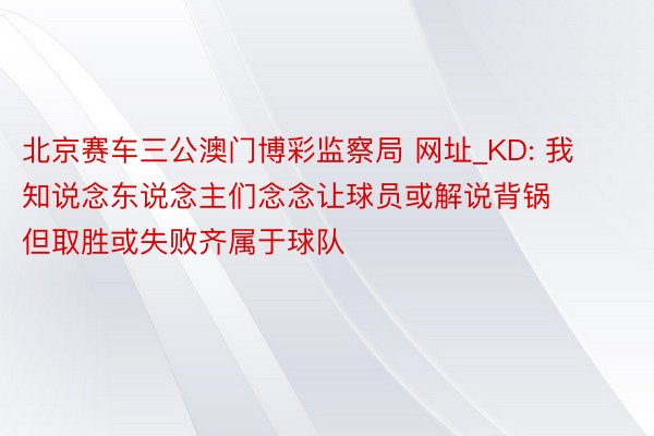 北京赛车三公澳门博彩监察局 网址_KD: 我知说念东说念主们念念让球员或解说背锅 但取胜或失败齐属于球队