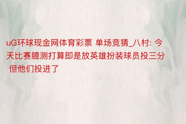 uG环球现金网体育彩票 单场竞猜_八村: 今天比赛臆测打算即是放英雄扮装球员投三分 但他们投进了