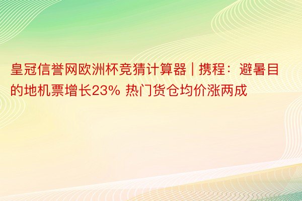 皇冠信誉网欧洲杯竞猜计算器 | 携程：避暑目的地机票增长23% 热门货仓均价涨两成