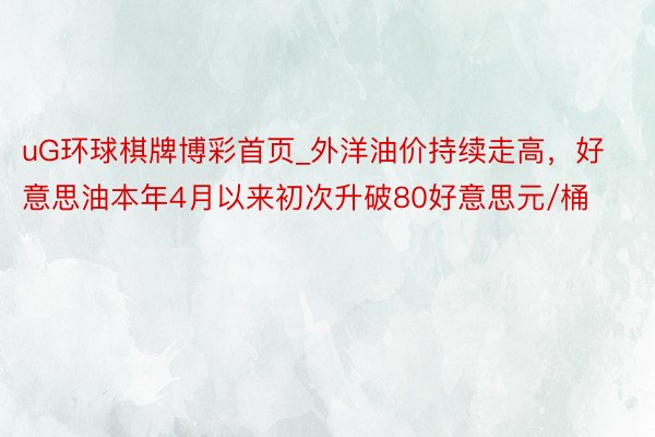 uG环球棋牌博彩首页_外洋油价持续走高，好意思油本年4月以来初次升破80好意思元/桶