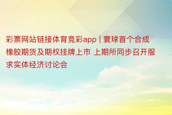 彩票网站链接体育竞彩app | 寰球首个合成橡胶期货及期权挂牌上市 上期所同步召开服求实体经济讨论会