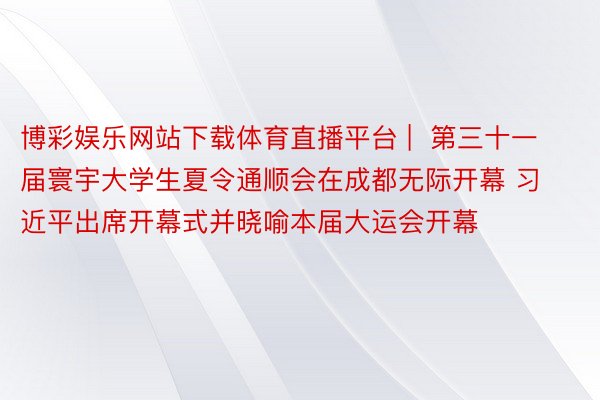 博彩娱乐网站下载体育直播平台 |  第三十一届寰宇大学生夏令通顺会在成都无际开幕 习近平出席开幕式并晓喻本届大运会开幕