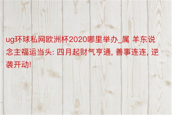 ug环球私网欧洲杯2020哪里举办_属 羊东说念主福运当头: 四月起财气亨通， 善事连连， 逆袭开动!