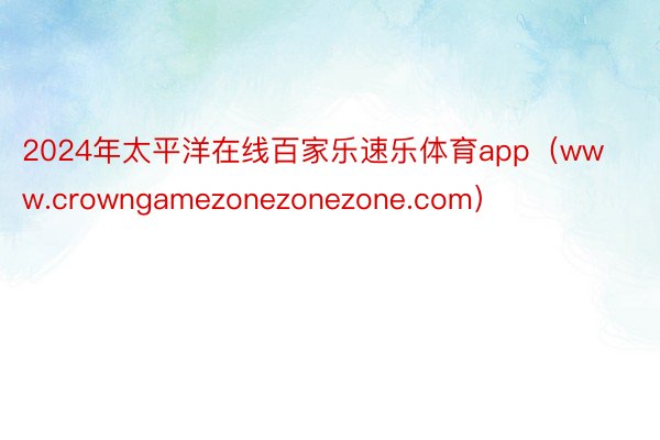 2024年太平洋在线百家乐速乐体育app（www.crowngamezonezonezone.com）