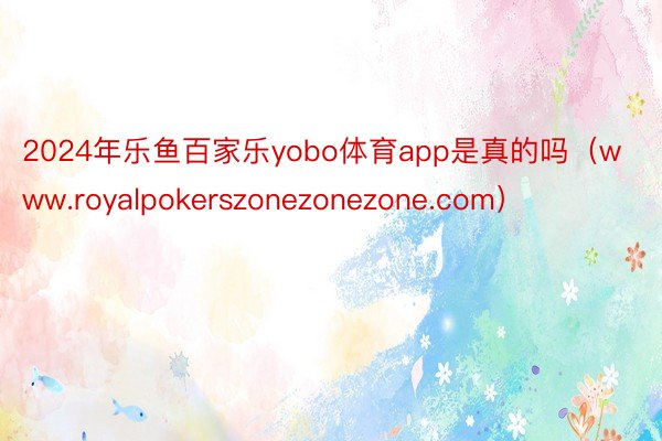 2024年乐鱼百家乐yobo体育app是真的吗（www.royalpokerszonezonezone.com）