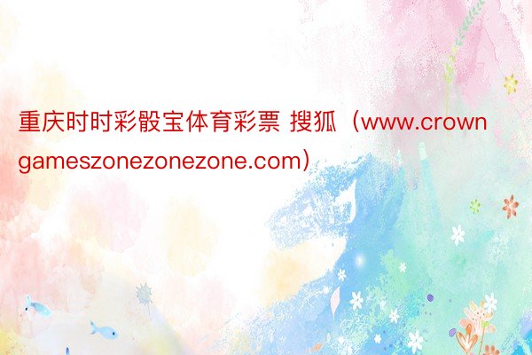 重庆时时彩骰宝体育彩票 搜狐（www.crowngameszonezonezone.com）