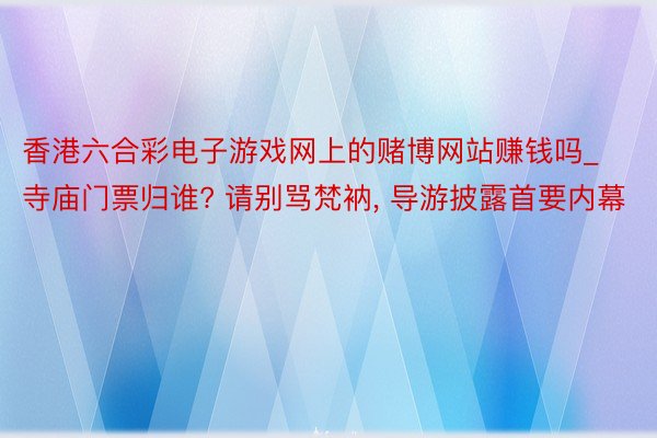 香港六合彩电子游戏网上的赌博网站赚钱吗_寺庙门票归谁? 请别骂梵衲， 导游披露首要内幕