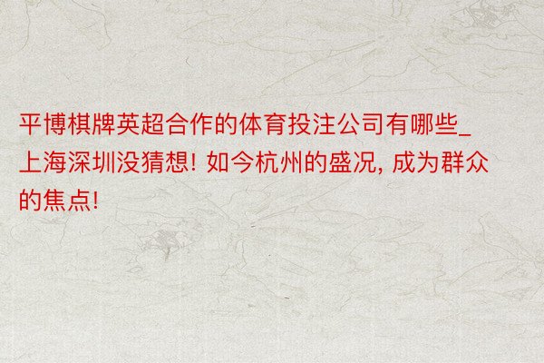 平博棋牌英超合作的体育投注公司有哪些_上海深圳没猜想! 如今杭州的盛况， 成为群众的焦点!
