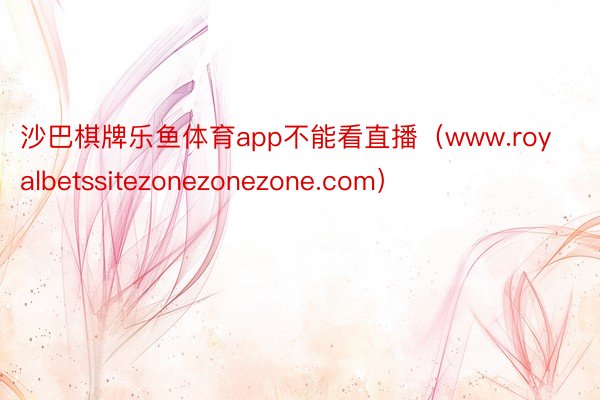 沙巴棋牌乐鱼体育app不能看直播（www.royalbetssitezonezonezone.com）