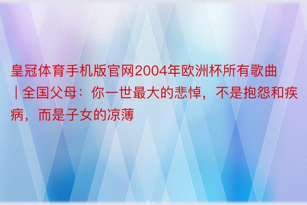 皇冠体育手机版官网2004年欧洲杯所有歌曲 | 全国父母：你一世最大的悲悼，不是抱怨和疾病，而是子女的凉薄