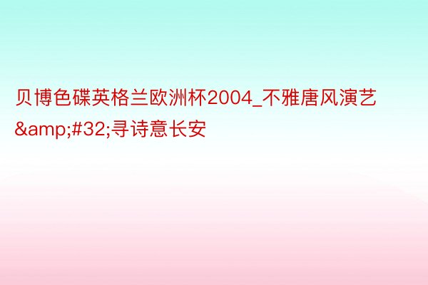 贝博色碟英格兰欧洲杯2004_不雅唐风演艺&#32;寻诗意长安