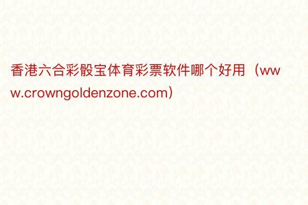 香港六合彩骰宝体育彩票软件哪个好用（www.crowngoldenzone.com）