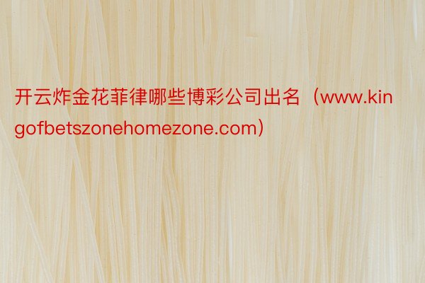 开云炸金花菲律哪些博彩公司出名（www.kingofbetszonehomezone.com）