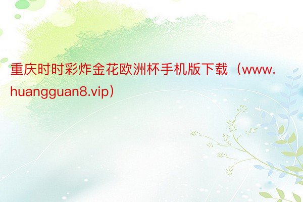 重庆时时彩炸金花欧洲杯手机版下载（www.huangguan8.vip）