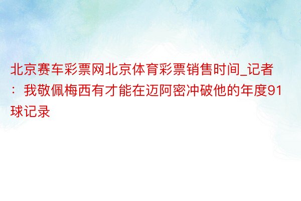 北京赛车彩票网北京体育彩票销售时间_记者：我敬佩梅西有才能在迈阿密冲破他的年度91球记录