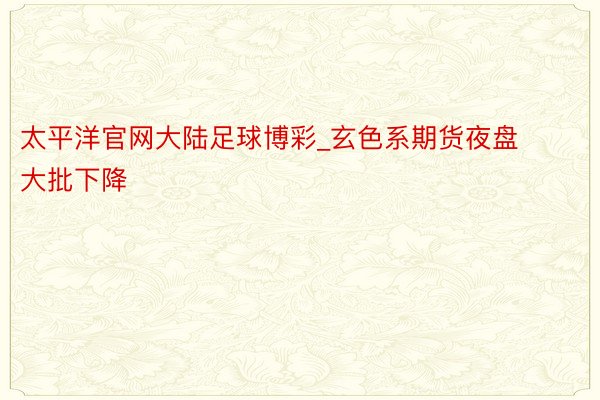 太平洋官网大陆足球博彩_玄色系期货夜盘大批下降