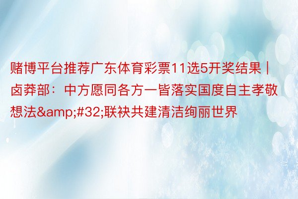 赌博平台推荐广东体育彩票11选5开奖结果 | 卤莽部：中方愿同各方一皆落实国度自主孝敬想法&#32;联袂共建清洁绚丽世界