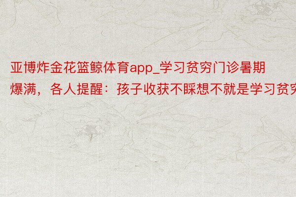 亚博炸金花篮鲸体育app_学习贫穷门诊暑期爆满，各人提醒：孩子收获不睬想不就是学习贫穷