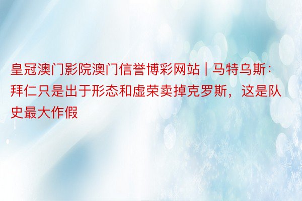 皇冠澳门影院澳门信誉博彩网站 | 马特乌斯：拜仁只是出于形态和虚荣卖掉克罗斯，这是队史最大作假