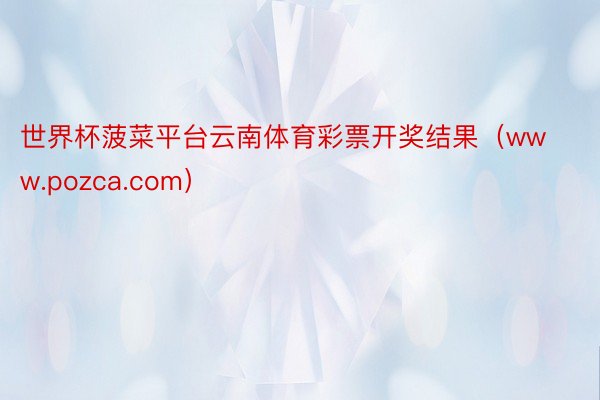 世界杯菠菜平台云南体育彩票开奖结果（www.pozca.com）