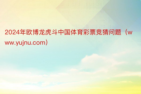 2024年欧博龙虎斗中国体育彩票竞猜问题（www.yujnu.com）