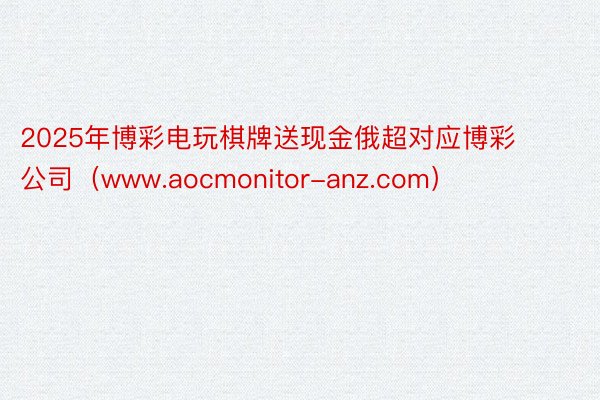 2025年博彩电玩棋牌送现金俄超对应博彩公司（www.aocmonitor-anz.com）
