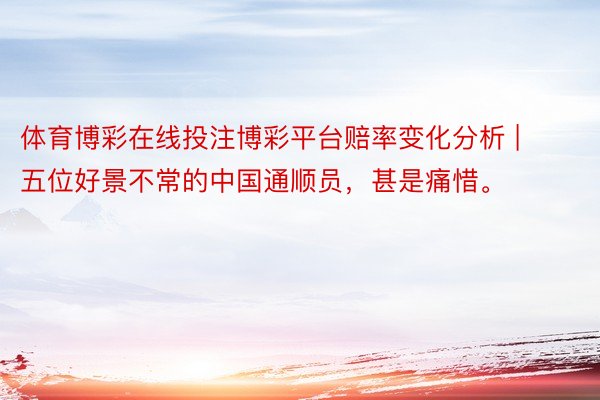体育博彩在线投注博彩平台赔率变化分析 | 五位好景不常的中国通顺员，甚是痛惜。